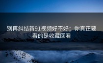 别再纠结新91视频好不好：你真正要看的是收藏回看