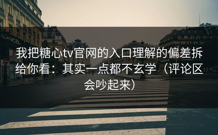 我把糖心tv官网的入口理解的偏差拆给你看：其实一点都不玄学（评论区会吵起来）  第1张
