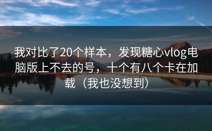 我对比了20个样本，发现糖心vlog电脑版上不去的号，十个有八个卡在加载（我也没想到）  第1张