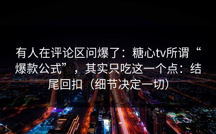 有人在评论区问爆了：糖心tv所谓“爆款公式”，其实只吃这一个点：结尾回扣（细节决定一切）  第1张