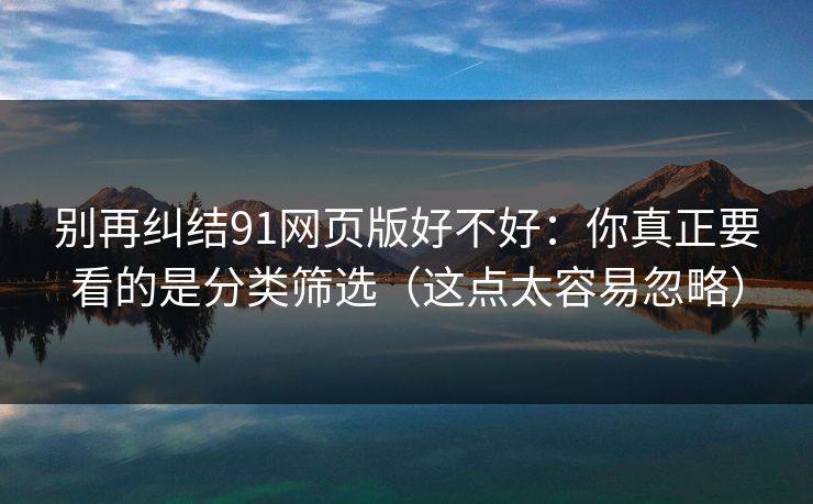别再纠结91网页版好不好：你真正要看的是分类筛选（这点太容易忽略）  第1张