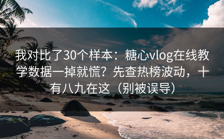 我对比了30个样本：糖心vlog在线教学数据一掉就慌？先查热榜波动，十有八九在这（别被误导）  第1张