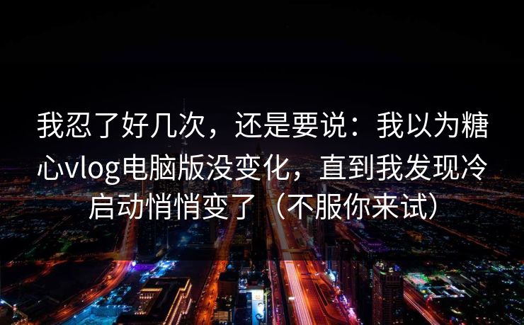 我忍了好几次，还是要说：我以为糖心vlog电脑版没变化，直到我发现冷启动悄悄变了（不服你来试）  第1张